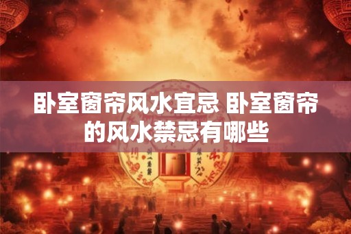 卧室窗帘风水宜忌 卧室窗帘的风水禁忌有哪些 卧室窗帘风水宜忌 卧室窗帘的风水禁忌有哪些
