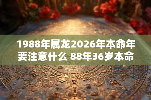 1988年属龙2026年本命年要注意什么 88年36岁本命年佩戴什么旺运