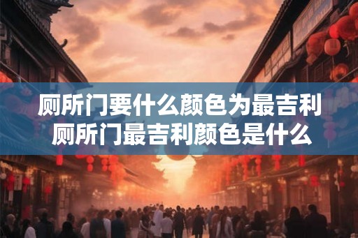 厕所门要什么颜色为最吉利 厕所门最吉利颜色是什么