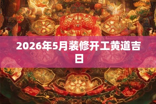 2026年5月装修开工黄道吉日
