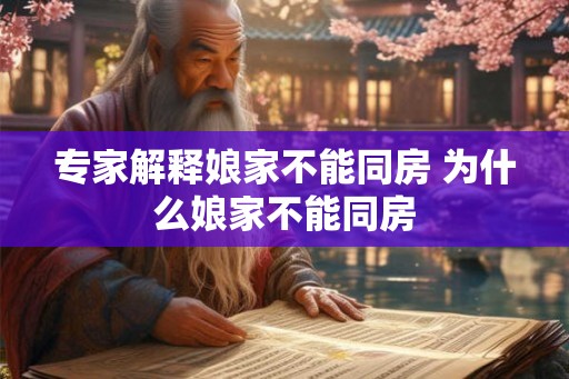 专家解释娘家不能同房 为什么娘家不能同房