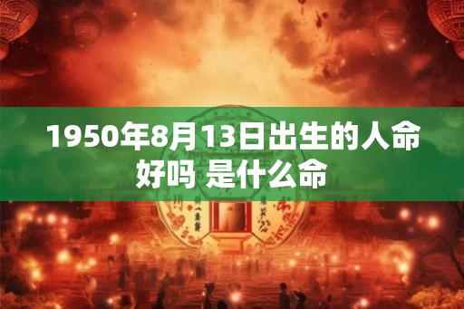 1950年8月13日出生的人命好吗 是什么命 1950年8月13日出生的人命好吗 是什么命
