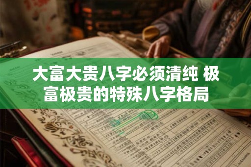 大富大贵八字必须清纯 极富极贵的特殊八字格局