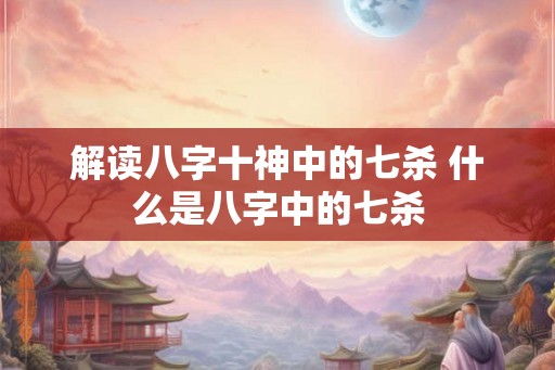解读八字十神中的七杀 什么是八字中的七杀 解读八字十神中的七杀 什么是八字中的七杀