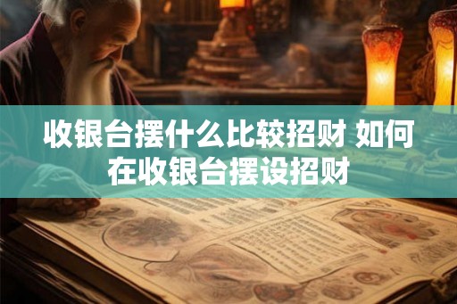 收银台摆什么比较招财 如何在收银台摆设招财