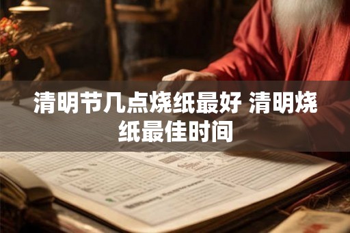 清明节几点烧纸最好 清明烧纸最佳时间