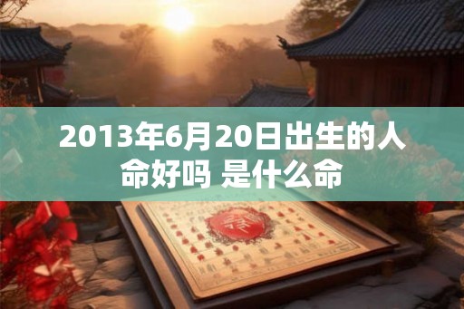 2013年6月20日出生的人命好吗 是什么命 2013年6月20日出生的人命好吗 是什么命