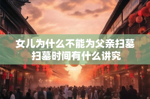 女儿为什么不能为父亲扫墓 扫墓时间有什么讲究