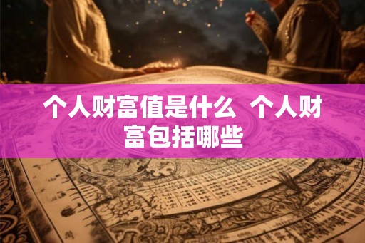 个人财富值是什么 个人财富包括哪些 个人财富值是什么 个人财富包括哪些