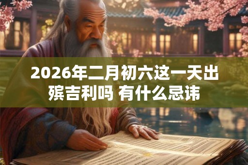 2026年二月初六这一天出殡吉利吗 有什么忌讳