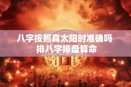 八字按照真太阳时准确吗  排八字排盘算命