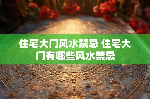 住宅大门风水禁忌 住宅大门有哪些风水禁忌