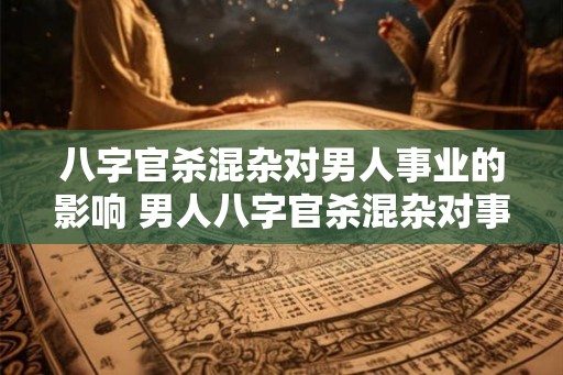 八字官杀混杂对男人事业的影响 男人八字官杀混杂对事业影响