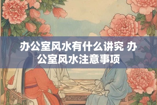 办公室风水有什么讲究 办公室风水注意事项
