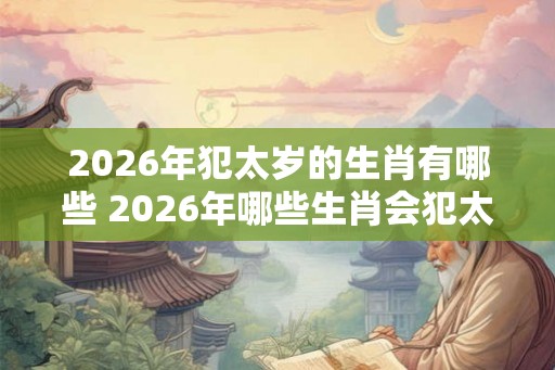 2026年犯太岁的生肖有哪些 2026年哪些生肖会犯太岁