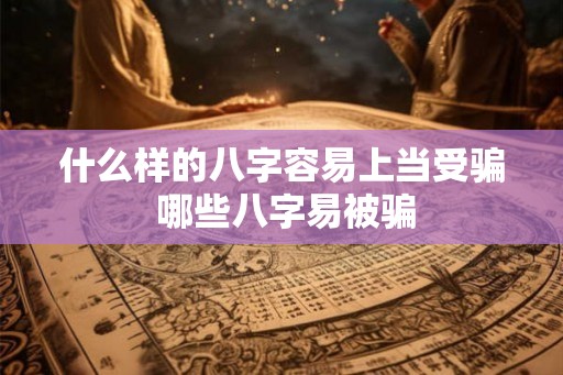 什么样的八字容易上当受骗 哪些八字易被骗 什么样的八字容易上当受骗 哪些八字易被骗