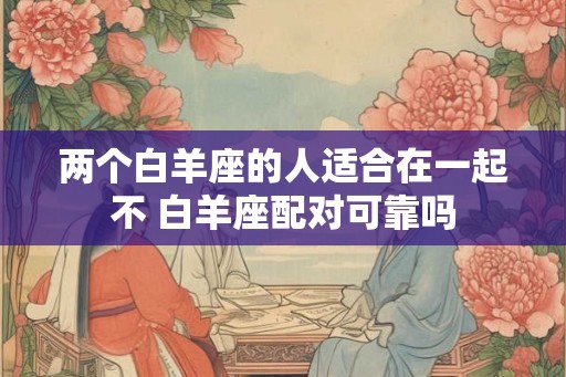 两个白羊座的人适合在一起不 白羊座配对可靠吗