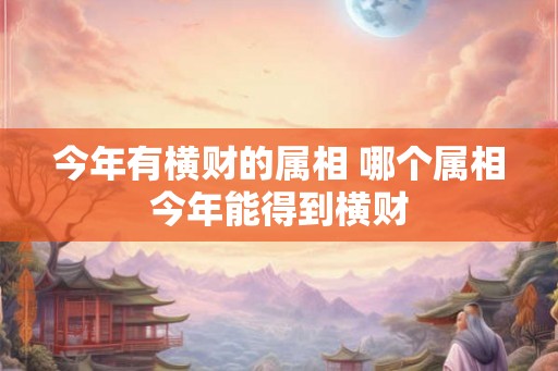 今年有横财的属相 哪个属相今年能得到横财