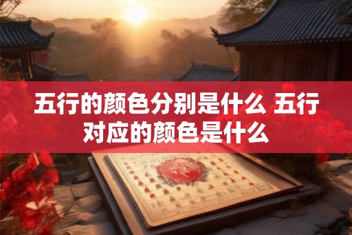 五行的颜色分别是什么 五行对应的颜色是什么 五行的颜色分别是什么 五行对应的颜色是什么