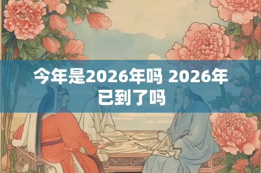 今年是2026年吗 2026年已到了吗