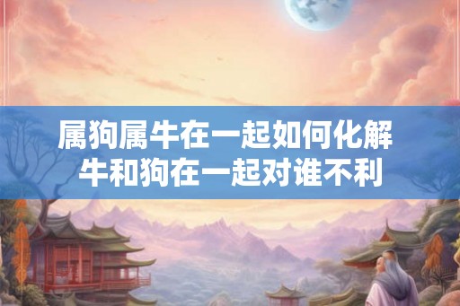 属狗属牛在一起如何化解 牛和狗在一起对谁不利