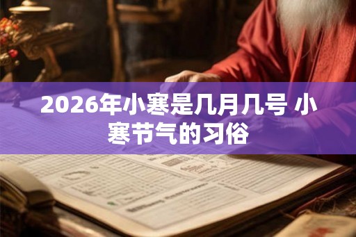 2026年小寒是几月几号 小寒节气的习俗 2026年小寒是几月几号 小寒节气的习俗