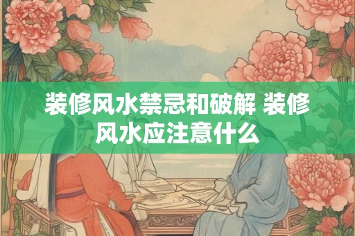 装修风水禁忌和破解 装修风水应注意什么