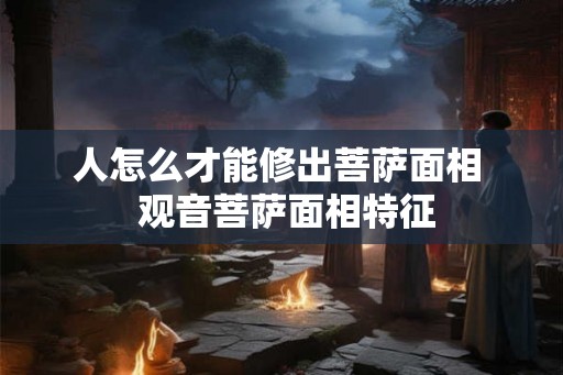 人怎么才能修出菩萨面相  观音菩萨面相特征