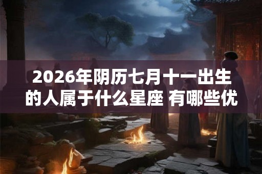 2026年阴历七月十一出生的人属于什么星座 有哪些优缺点