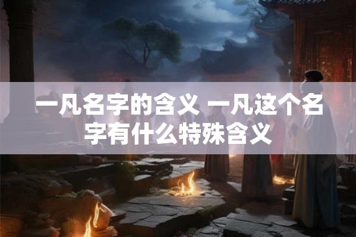 一凡名字的含义 一凡这个名字有什么特殊含义