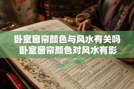 卧室窗帘颜色与风水有关吗 卧室窗帘颜色对风水有影响吗 卧室窗帘颜色与风水有关吗 卧室窗帘颜色对风水有影响吗