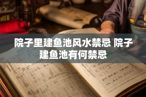 院子里建鱼池风水禁忌 院子建鱼池有何禁忌 院子里建鱼池风水禁忌 院子建鱼池有何禁忌