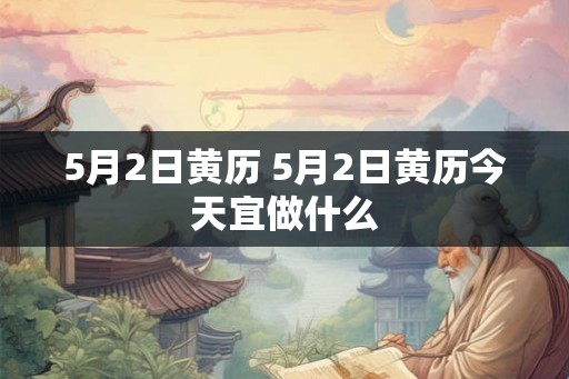 5月2日黄历 5月2日黄历今天宜做什么