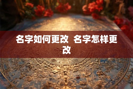 名字如何更改  名字怎样更改