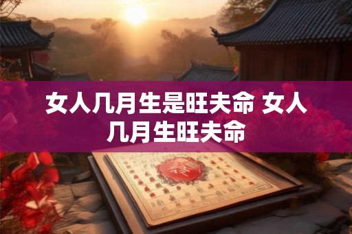 女人几月生是旺夫命 女人几月生旺夫命