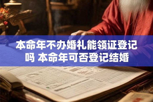 本命年不办婚礼能领证登记吗 本命年可否登记结婚