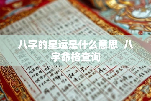 八字的星运是什么意思 八字命格查询 八字的星运是什么意思 八字命格查询