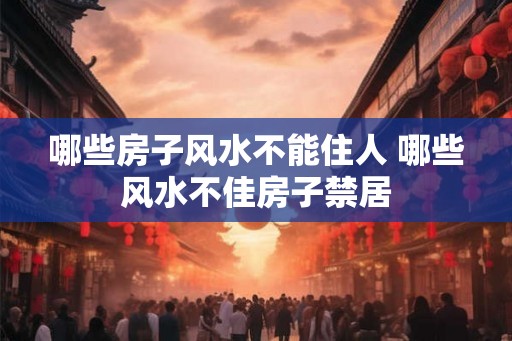 哪些房子风水不能住人 哪些风水不佳房子禁居