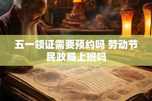 五一领证需要预约吗 劳动节民政局上班吗