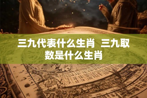 三九代表什么生肖  三九取数是什么生肖