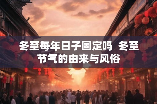 冬至每年日子固定吗 冬至节气的由来与风俗 冬至每年日子固定吗 冬至节气的由来与风俗