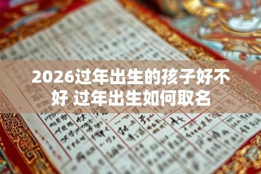 2026过年出生的孩子好不好 过年出生如何取名