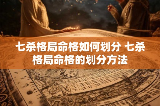 七杀格局命格如何划分 七杀格局命格的划分方法
