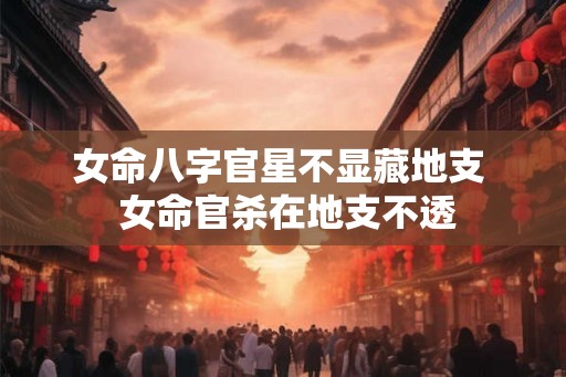 女命八字官星不显藏地支  女命官杀在地支不透
