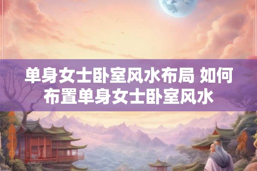 单身女士卧室风水布局 如何布置单身女士卧室风水 单身女士卧室风水布局 如何布置单身女士卧室风水
