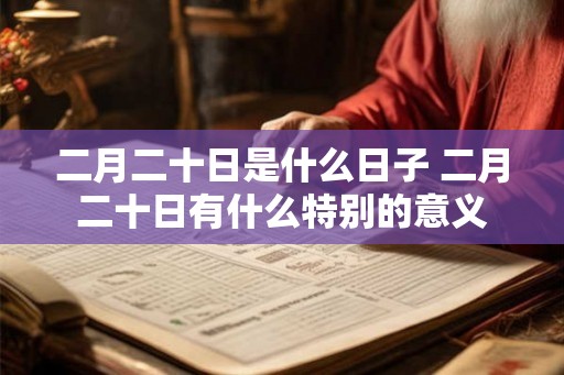 二月二十日是什么日子 二月二十日有什么特别的意义 二月二十日是什么日子 二月二十日有什么特别的意义