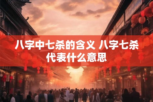 八字中七杀的含义 八字七杀代表什么意思 八字中七杀的含义 八字七杀代表什么意思