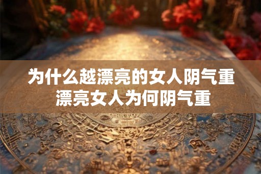 为什么越漂亮的女人阴气重 漂亮女人为何阴气重