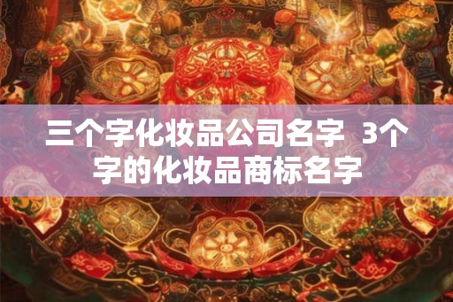三个字化妆品公司名字 3个字的化妆品商标名字 三个字化妆品公司名字 3个字的化妆品商标名字