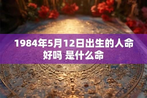 1984年5月12日出生的人命好吗 是什么命